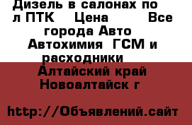 Дизель в салонах по 20 л ПТК. › Цена ­ 30 - Все города Авто » Автохимия, ГСМ и расходники   . Алтайский край,Новоалтайск г.